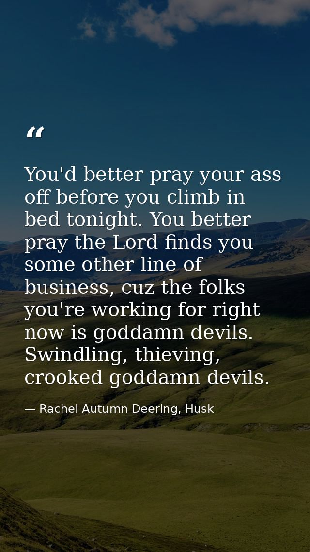 You'd better pray your ass off before you climb in bed tonight. You better pray the Lord finds you some other line of bu — Rachel Autumn Deering, Husk