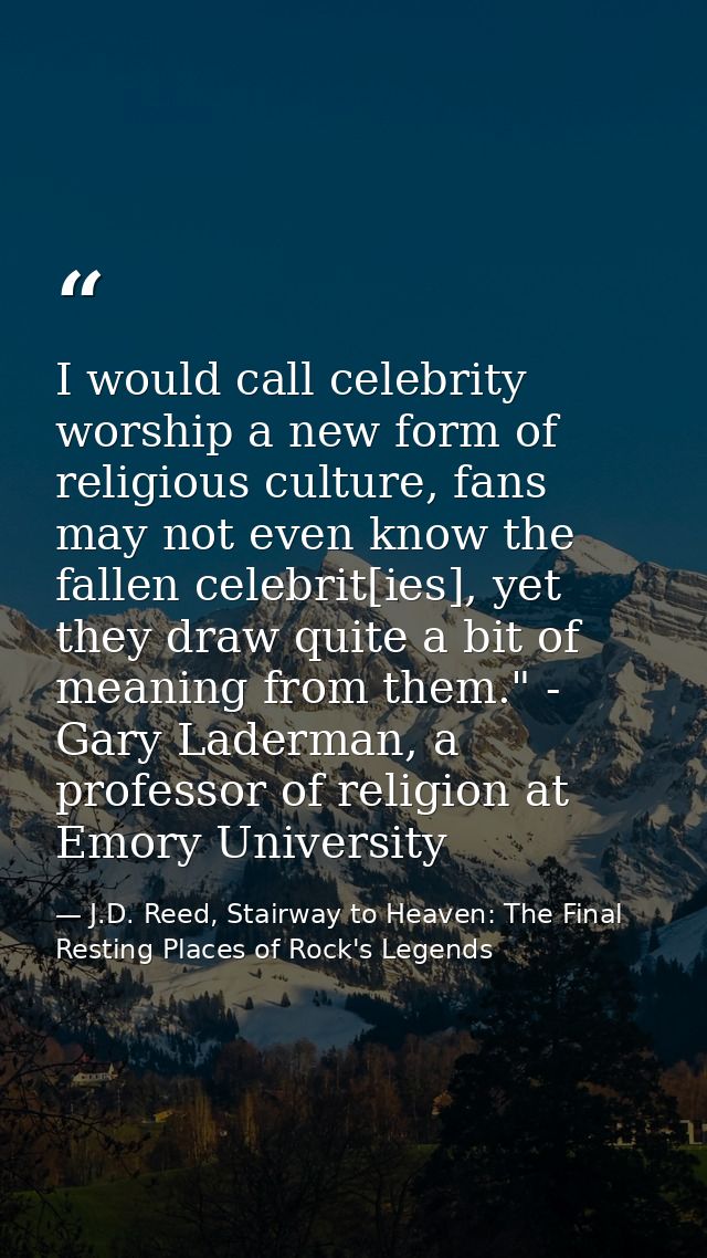 I would call celebrity worship a new form of religious culture, fans may not even know the fallen celebrit[ies], yet the — J.D. Reed, Stairway to Heaven: The Final Resting Places of Rock's Legends