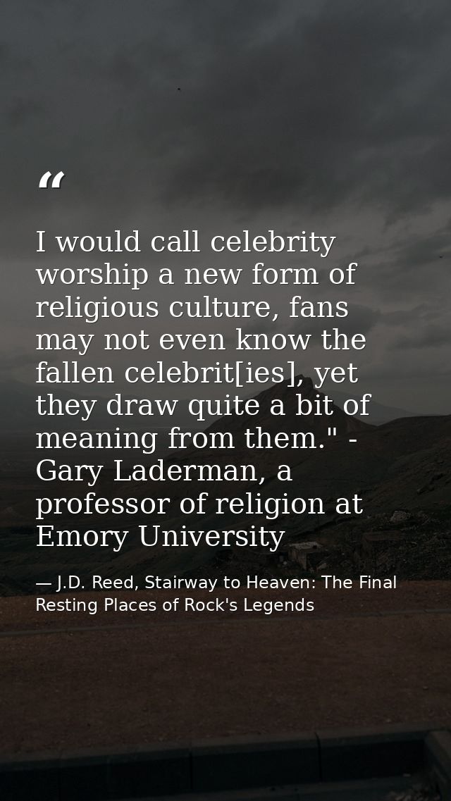 I would call celebrity worship a new form of religious culture, fans may not even know the fallen celebrit[ies], yet the — J.D. Reed, Stairway to Heaven: The Final Resting Places of Rock's Legends