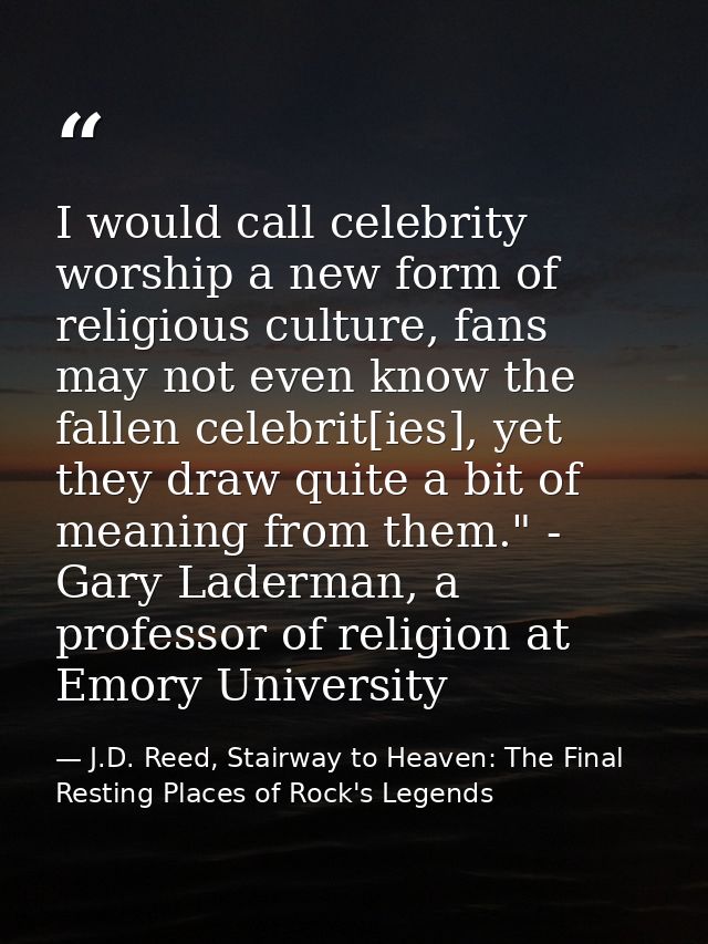 I would call celebrity worship a new form of religious culture, fans may not even know the fallen celebrit[ies], yet the — J.D. Reed, Stairway to Heaven: The Final Resting Places of Rock's Legends