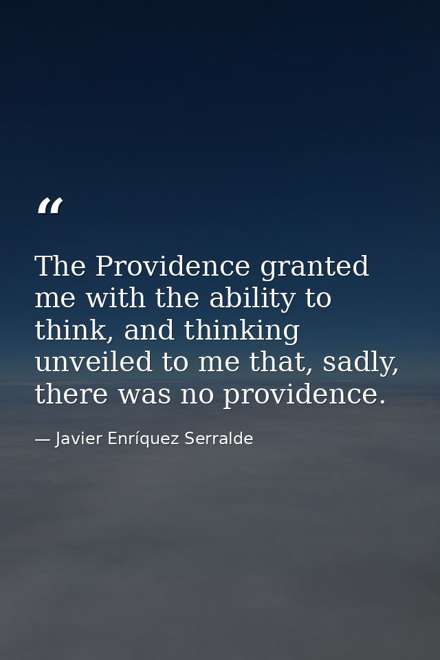 The Providence granted me with the ability to think, and thinking unveiled to me that, sadly, there was no providence. — Javier Enríquez Serralde