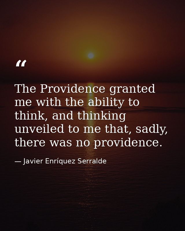 The Providence granted me with the ability to think, and thinking unveiled to me that, sadly, there was no providence. — Javier Enríquez Serralde