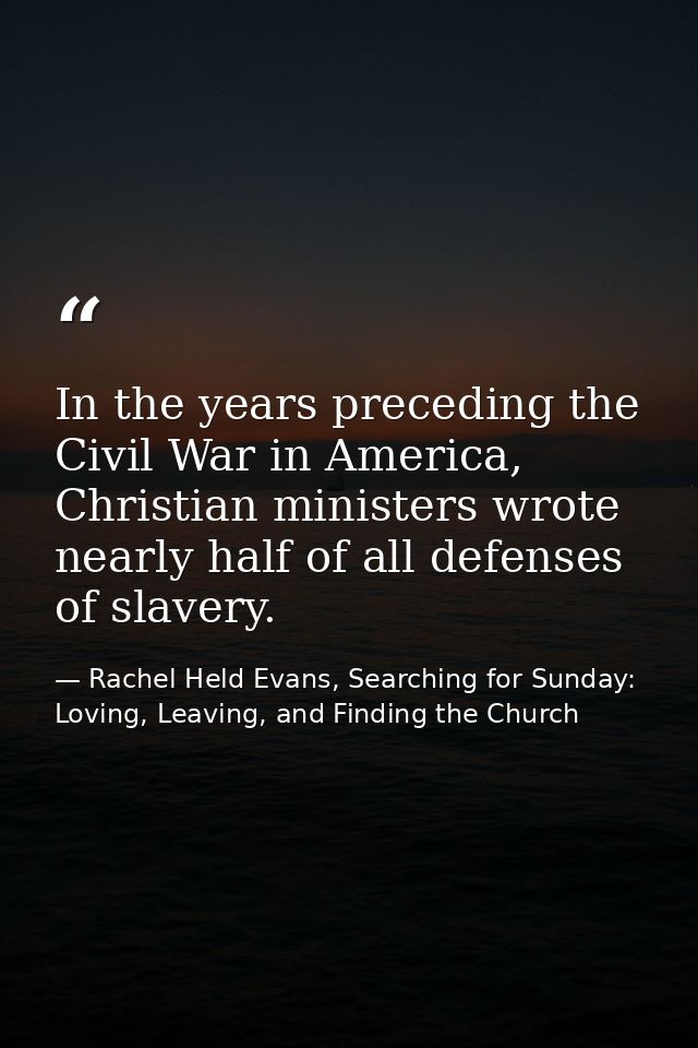 In the years preceding the Civil War in America, Christian ministers wrote nearly half of all defenses of slavery. — Rachel Held Evans, Searching for Sunday: Loving, Leaving, and Finding the Church