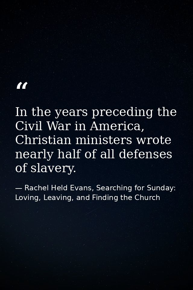 In the years preceding the Civil War in America, Christian ministers wrote nearly half of all defenses of slavery. — Rachel Held Evans, Searching for Sunday: Loving, Leaving, and Finding the Church