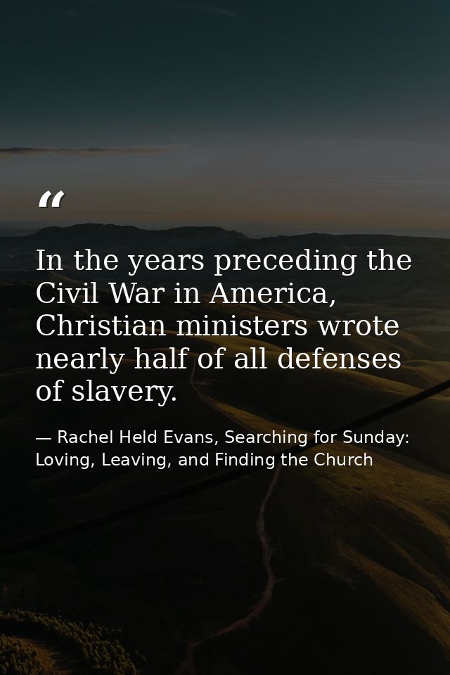 In the years preceding the Civil War in America, Christian ministers wrote nearly half of all defenses of slavery. — Rachel Held Evans, Searching for Sunday: Loving, Leaving, and Finding the Church