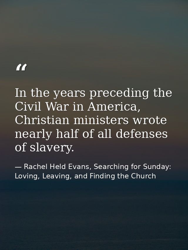 In the years preceding the Civil War in America, Christian ministers wrote nearly half of all defenses of slavery. — Rachel Held Evans, Searching for Sunday: Loving, Leaving, and Finding the Church