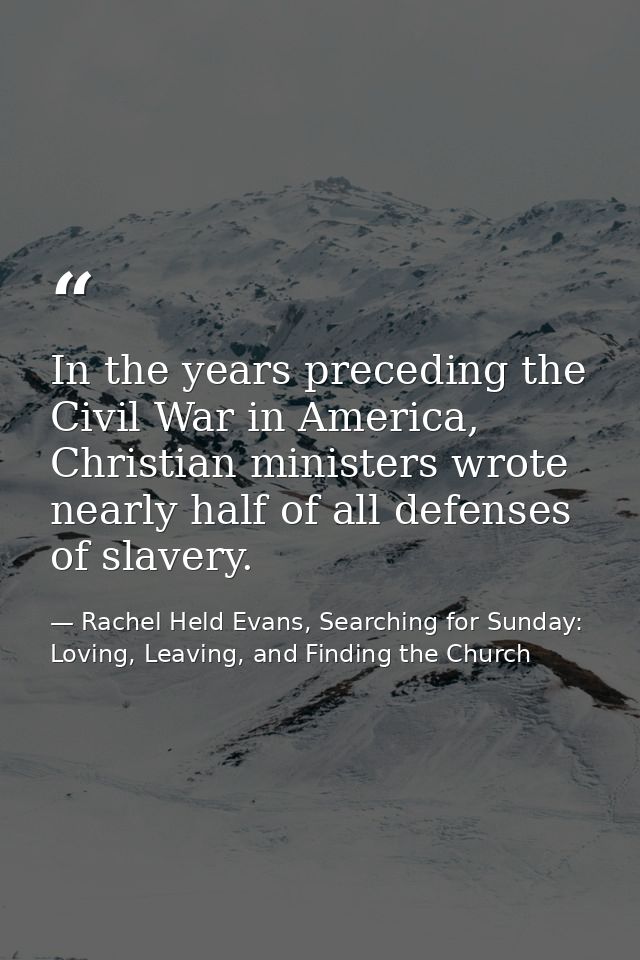 In the years preceding the Civil War in America, Christian ministers wrote nearly half of all defenses of slavery. — Rachel Held Evans, Searching for Sunday: Loving, Leaving, and Finding the Church