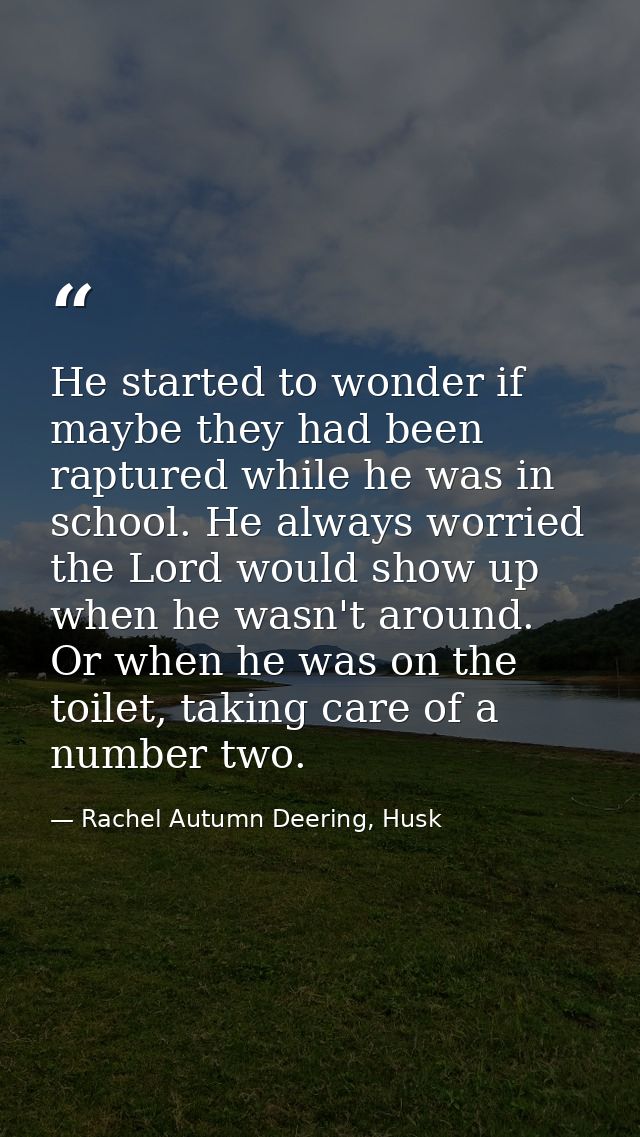 He started to wonder if maybe they had been raptured while he was in school. He always worried the Lord would show up wh — Rachel Autumn Deering, Husk