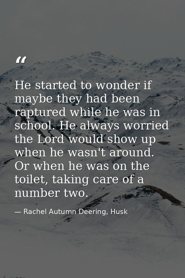 He started to wonder if maybe they had been raptured while he was in school. He always worried the Lord would show up wh — Rachel Autumn Deering, Husk