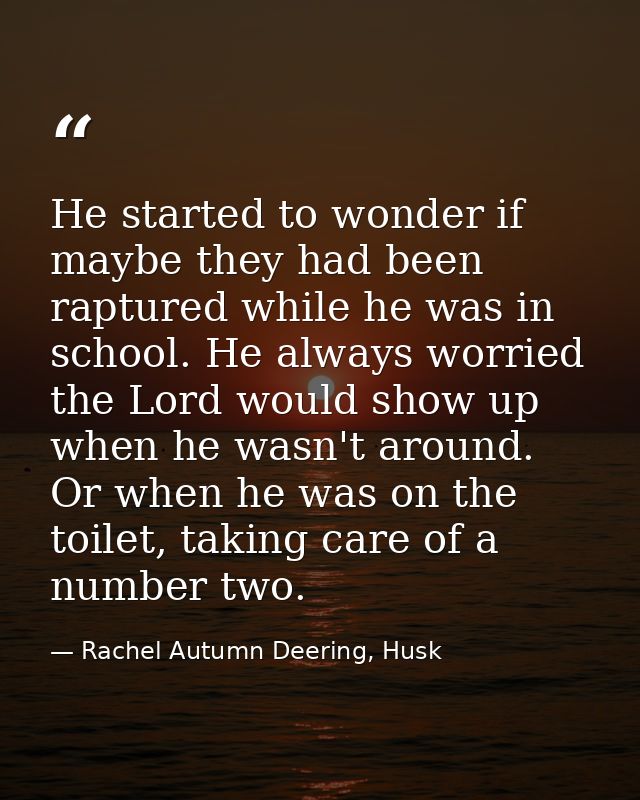 He started to wonder if maybe they had been raptured while he was in school. He always worried the Lord would show up wh — Rachel Autumn Deering, Husk