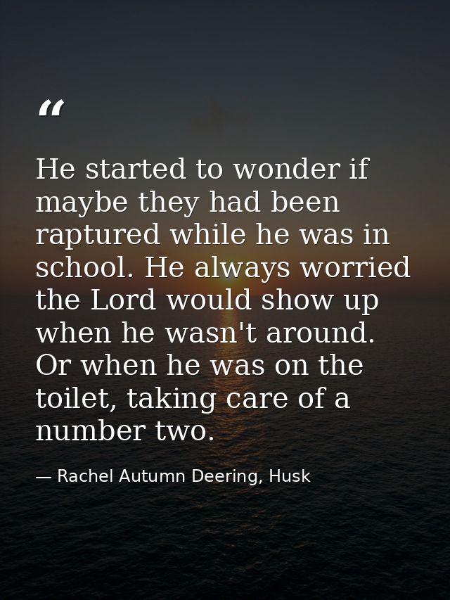 He started to wonder if maybe they had been raptured while he was in school. He always worried the Lord would show up wh — Rachel Autumn Deering, Husk