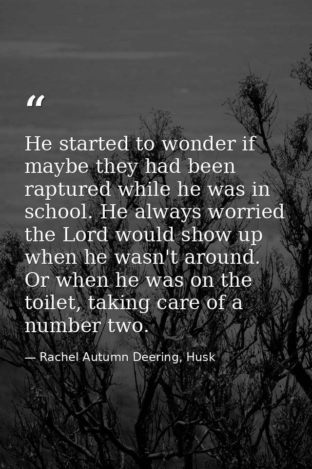 He started to wonder if maybe they had been raptured while he was in school. He always worried the Lord would show up wh — Rachel Autumn Deering, Husk