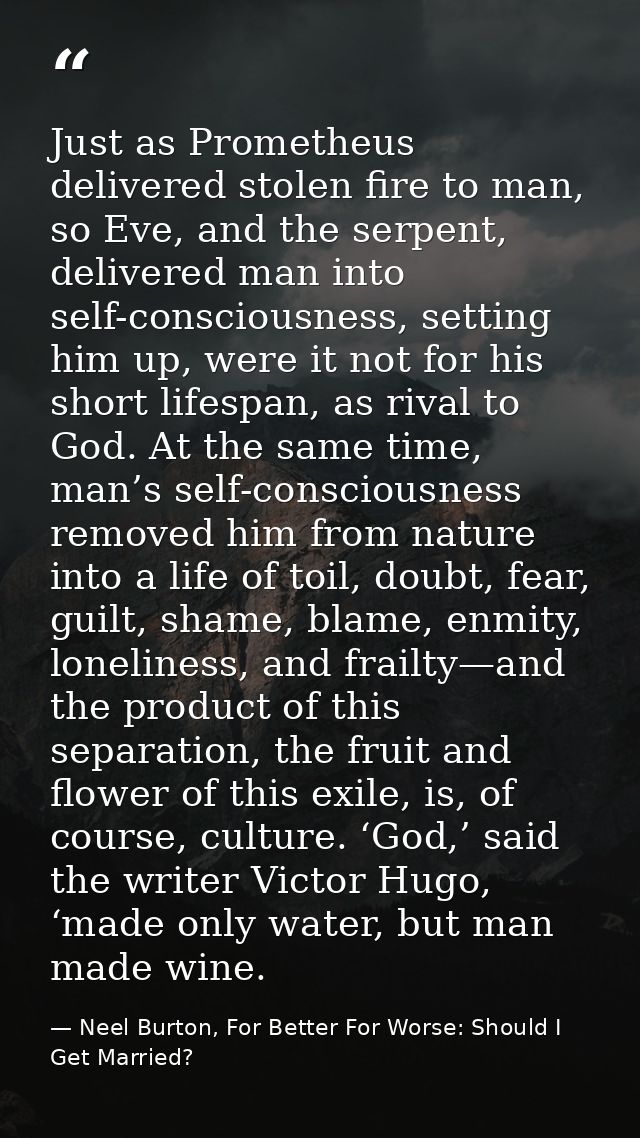 Just as Prometheus delivered stolen fire to man, so Eve, and the serpent, delivered man into self-consciousness, setting — Neel Burton, For Better For Worse: Should I Get Married?