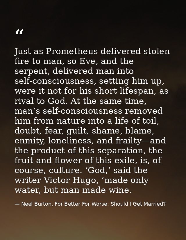Just as Prometheus delivered stolen fire to man, so Eve, and the serpent, delivered man into self-consciousness, setting — Neel Burton, For Better For Worse: Should I Get Married?