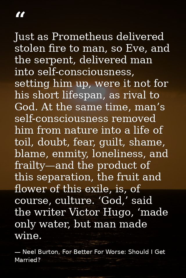 Just as Prometheus delivered stolen fire to man, so Eve, and the serpent, delivered man into self-consciousness, setting — Neel Burton, For Better For Worse: Should I Get Married?