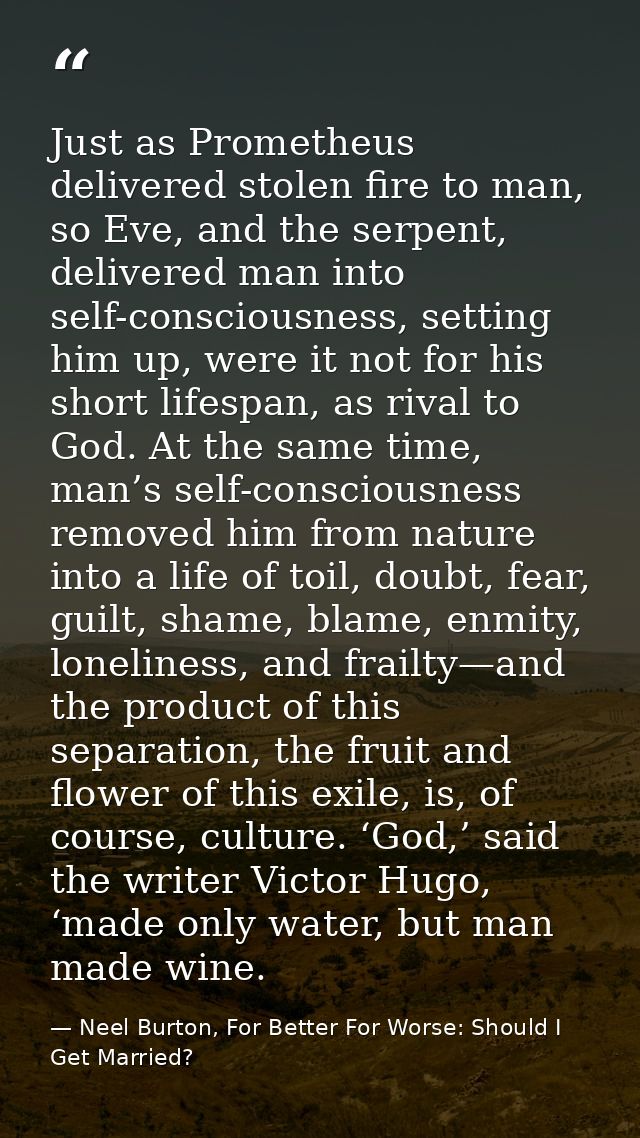 Just as Prometheus delivered stolen fire to man, so Eve, and the serpent, delivered man into self-consciousness, setting — Neel Burton, For Better For Worse: Should I Get Married?