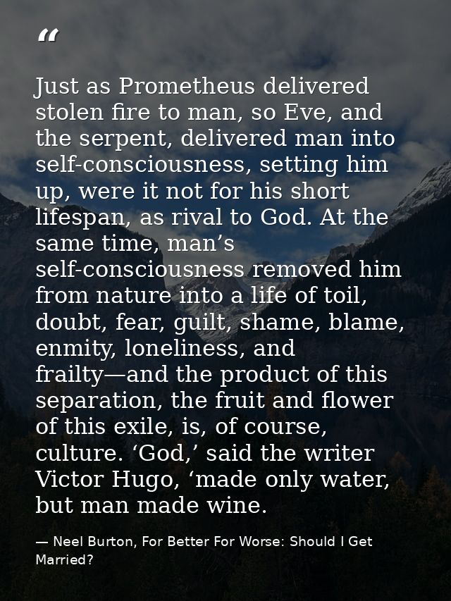 Just as Prometheus delivered stolen fire to man, so Eve, and the serpent, delivered man into self-consciousness, setting — Neel Burton, For Better For Worse: Should I Get Married?