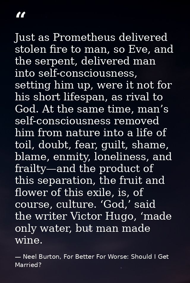 Just as Prometheus delivered stolen fire to man, so Eve, and the serpent, delivered man into self-consciousness, setting — Neel Burton, For Better For Worse: Should I Get Married?
