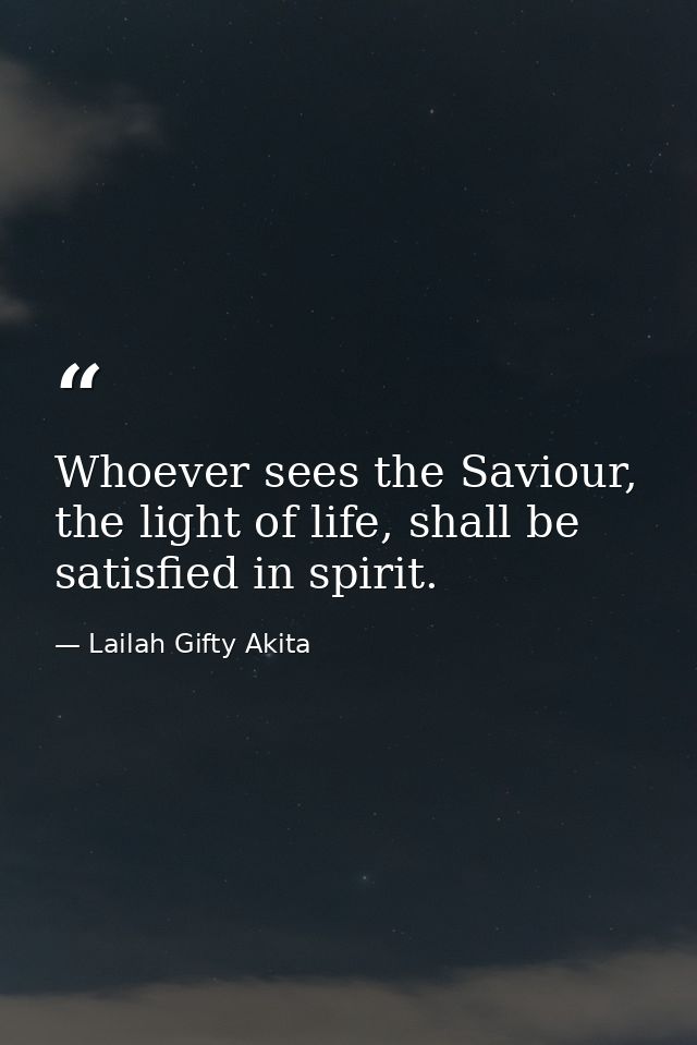 Whoever sees the Saviour, the light of life, shall be satisfied in spirit. — Lailah Gifty Akita