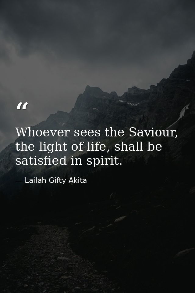 Whoever sees the Saviour, the light of life, shall be satisfied in spirit. — Lailah Gifty Akita