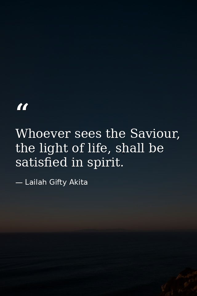 Whoever sees the Saviour, the light of life, shall be satisfied in spirit. — Lailah Gifty Akita