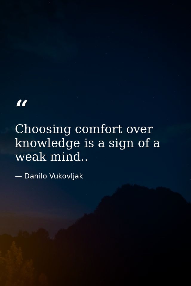 Choosing comfort over knowledge is a sign of a weak mind.. — Danilo Vukovljak