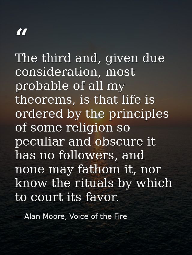 The third and, given due consideration, most probable of all my theorems, is that life is ordered by the principles of s — Alan Moore, Voice of the Fire