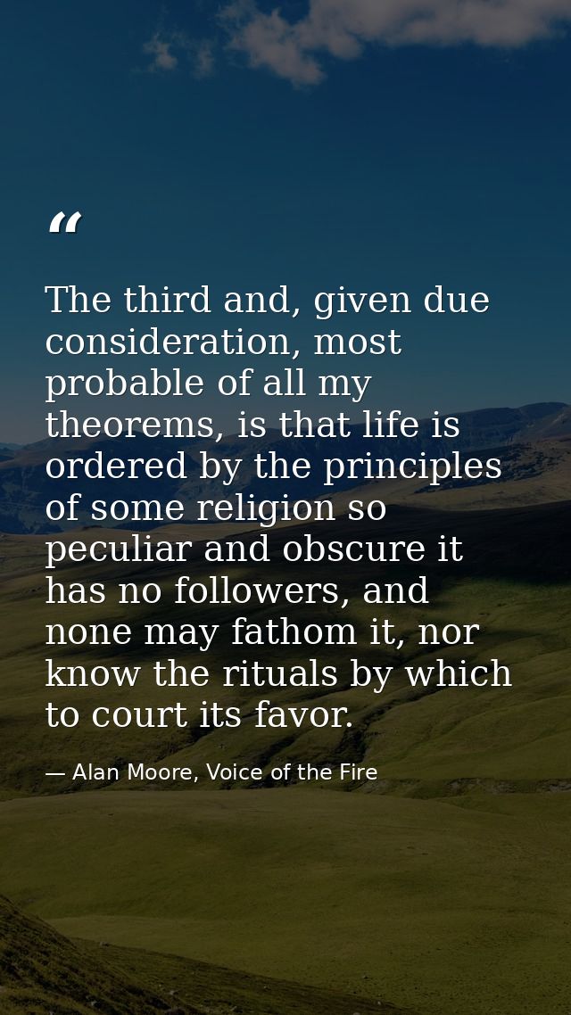 The third and, given due consideration, most probable of all my theorems, is that life is ordered by the principles of s — Alan Moore, Voice of the Fire