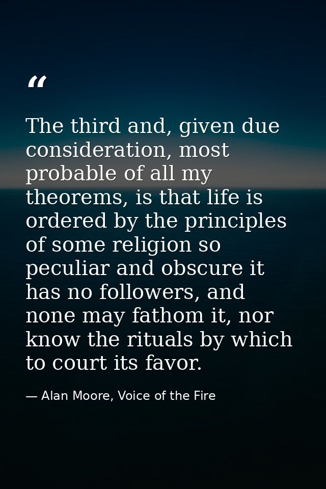 The third and, given due consideration, most probable of all my theorems, is that life is ordered by the principles of s — Alan Moore, Voice of the Fire