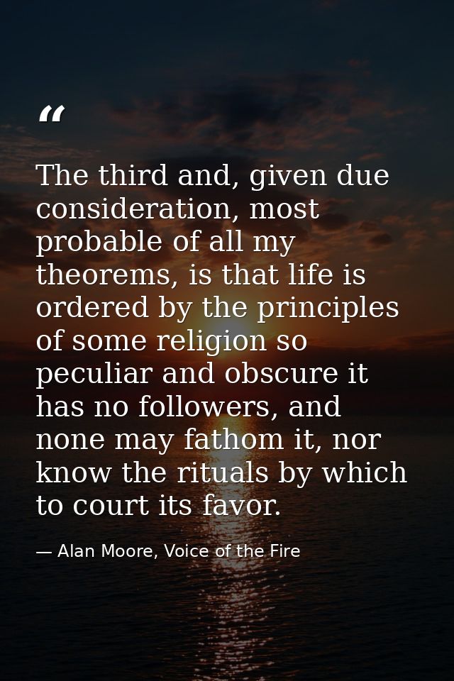 The third and, given due consideration, most probable of all my theorems, is that life is ordered by the principles of s — Alan Moore, Voice of the Fire