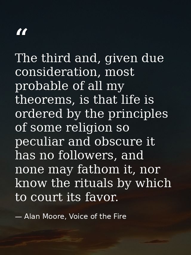 The third and, given due consideration, most probable of all my theorems, is that life is ordered by the principles of s — Alan Moore, Voice of the Fire