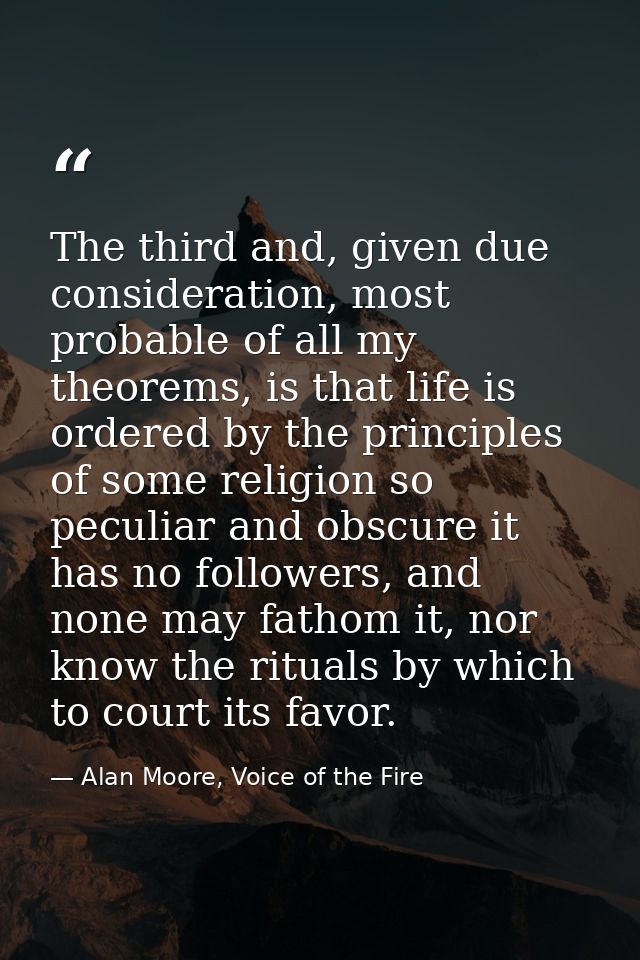 The third and, given due consideration, most probable of all my theorems, is that life is ordered by the principles of s — Alan Moore, Voice of the Fire