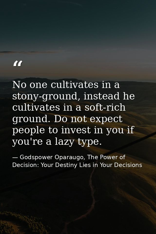 No one cultivates in a stony-ground, instead he cultivates in a soft-rich ground. Do not expect people to invest in you  — Godspower Oparaugo, The Power of Decision: Your Destiny Lies in Your Decisions