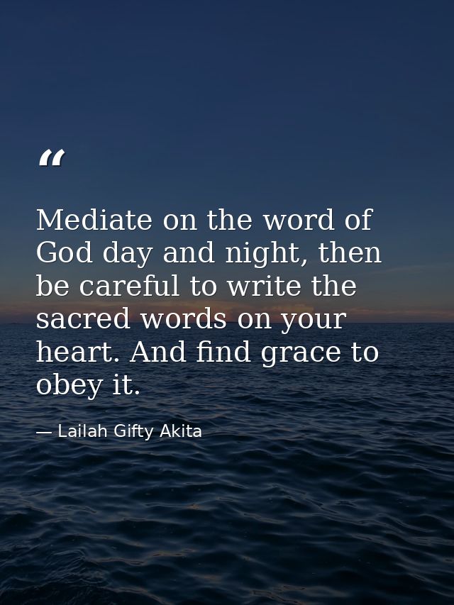 Mediate on the word of God day and night, then be careful to write the sacred words on your heart. And find grace to obe — Lailah Gifty Akita