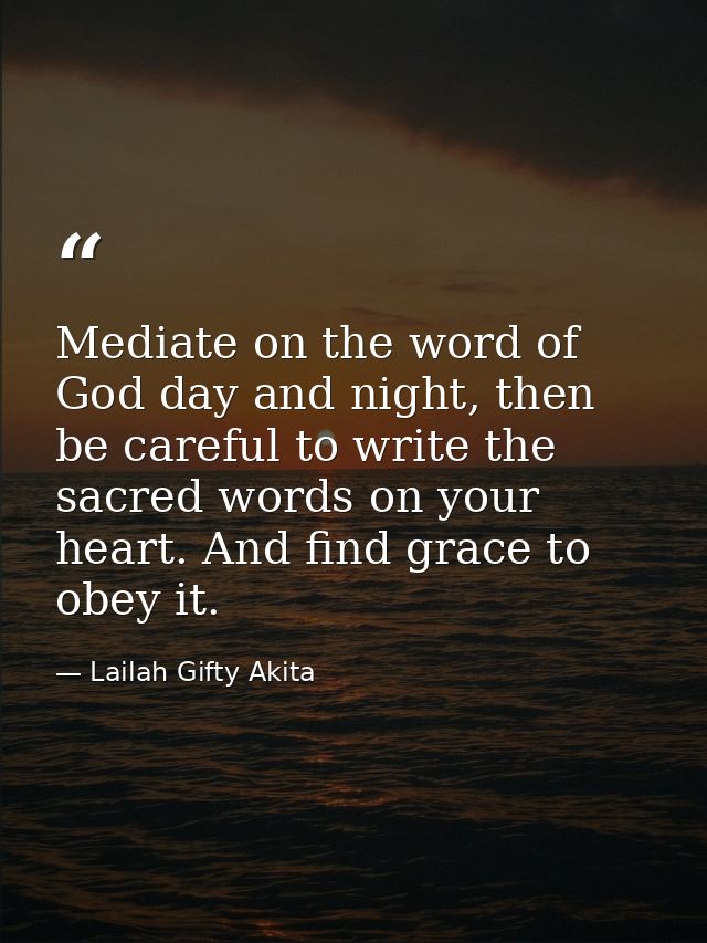 Mediate on the word of God day and night, then be careful to write the sacred words on your heart. And find grace to obe — Lailah Gifty Akita