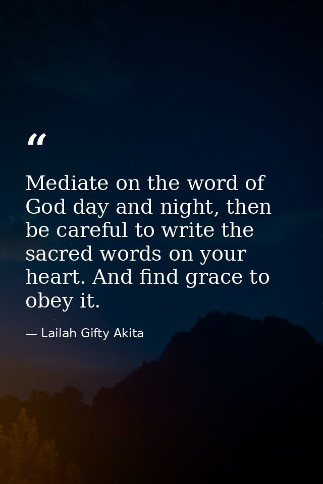 Mediate on the word of God day and night, then be careful to write the sacred words on your heart. And find grace to obe — Lailah Gifty Akita
