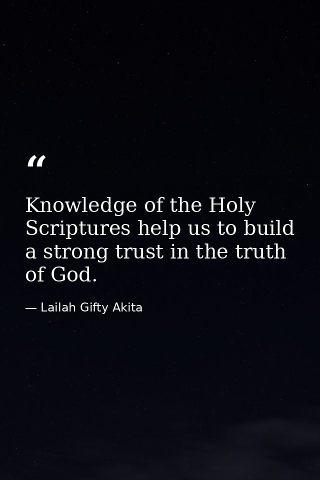 Knowledge of the Holy Scriptures help us to build a strong trust in the truth of God. — Lailah Gifty Akita