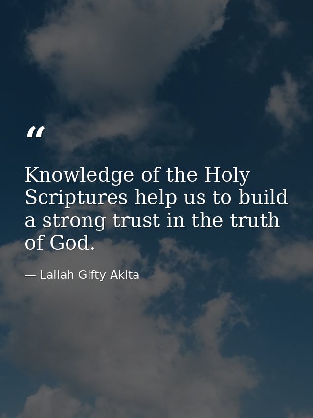 Knowledge of the Holy Scriptures help us to build a strong trust in the truth of God. — Lailah Gifty Akita