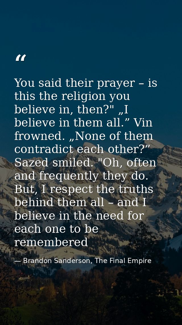 You said their prayer – is this the religion you believe in, then?" „I believe in them all.” Vin frowned. „None of them  — Brandon Sanderson, The Final Empire