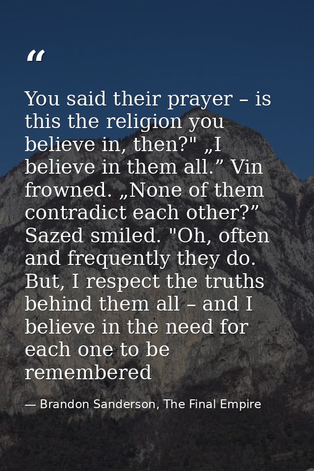 You said their prayer – is this the religion you believe in, then?" „I believe in them all.” Vin frowned. „None of them  — Brandon Sanderson, The Final Empire