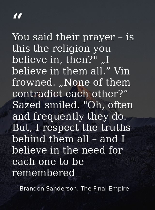 You said their prayer – is this the religion you believe in, then?" „I believe in them all.” Vin frowned. „None of them  — Brandon Sanderson, The Final Empire