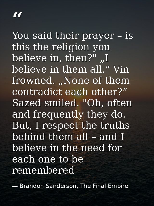 You said their prayer – is this the religion you believe in, then?" „I believe in them all.” Vin frowned. „None of them  — Brandon Sanderson, The Final Empire