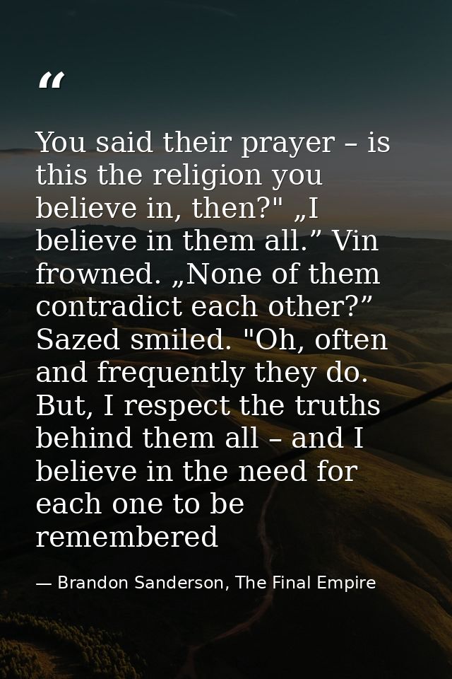 You said their prayer – is this the religion you believe in, then?" „I believe in them all.” Vin frowned. „None of them  — Brandon Sanderson, The Final Empire