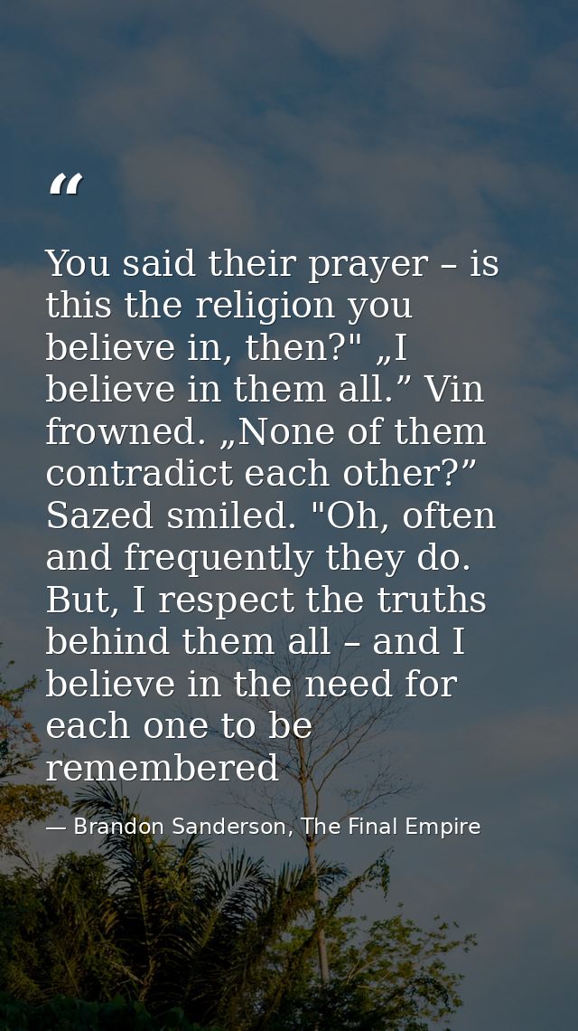 You said their prayer – is this the religion you believe in, then?" „I believe in them all.” Vin frowned. „None of them  — Brandon Sanderson, The Final Empire