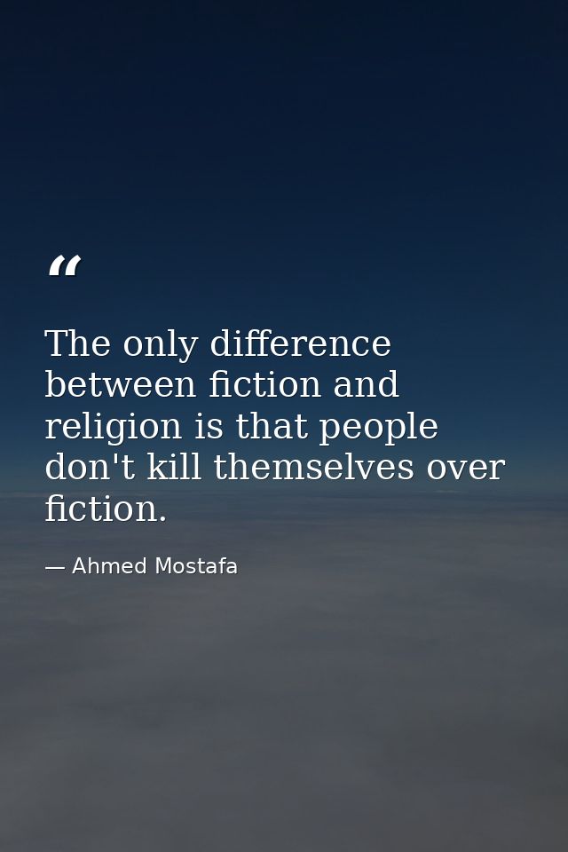 The only difference between fiction and religion is that people don't kill themselves over fiction. — Ahmed Mostafa