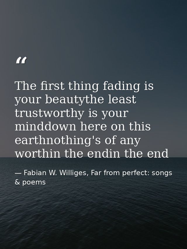 The first thing fading is your beautythe least trustworthy is your minddown here on this earthnothing's of any worthin t — Fabian W. Williges, Far from perfect: songs & poems