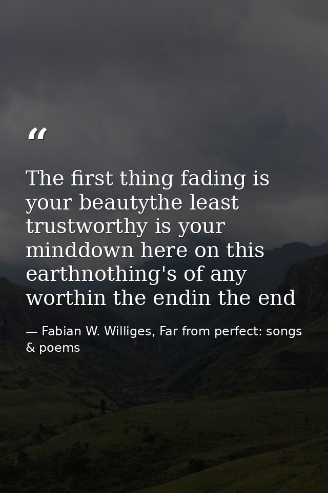 The first thing fading is your beautythe least trustworthy is your minddown here on this earthnothing's of any worthin t — Fabian W. Williges, Far from perfect: songs & poems