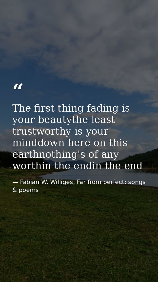 The first thing fading is your beautythe least trustworthy is your minddown here on this earthnothing's of any worthin t — Fabian W. Williges, Far from perfect: songs & poems