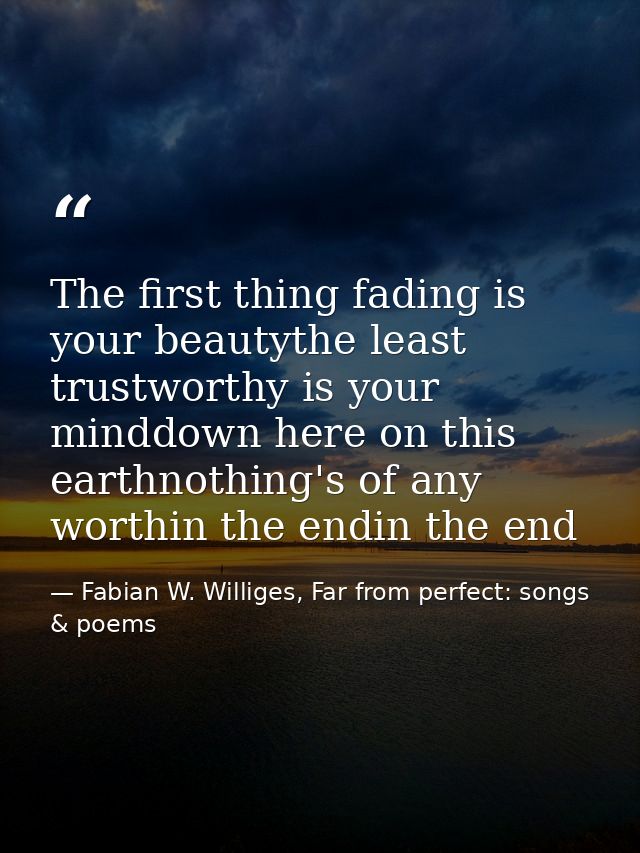 The first thing fading is your beautythe least trustworthy is your minddown here on this earthnothing's of any worthin t — Fabian W. Williges, Far from perfect: songs & poems