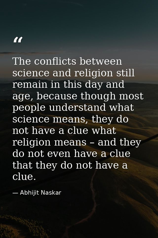 The conflicts between science and religion still remain in this day and age, because though most people understand what  — Abhijit Naskar